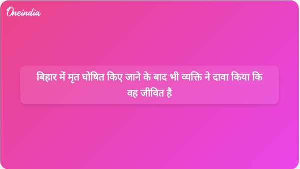  बिहार में मृत घोषित किए जाने के बाद भी व्यक्ति ने दावा किया कि वह जीवित है