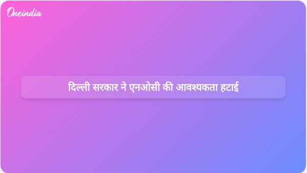  दिल्ली सरकार ने एनओसी की आवश्यकता हटाई