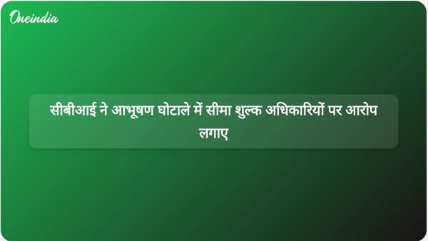  सीबीआई ने आभूषण घोटाले में सीमा शुल्क अधिकारियों पर आरोप लगाए