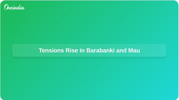 Tensions Rise in Barabanki and Mau Tensions Rise in Barabanki and Mau
