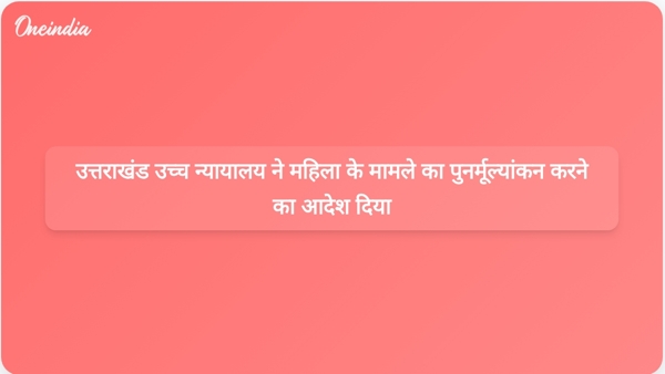 उत्तराखंड उच्च न्यायालय ने महिला के मामले का पुनर्मूल्यांकन करने का आदेश दिया उत्तराखंड उच्च न्यायालय ने महिला के मामले का पुनर्मूल्यांकन करने का आदेश दिया