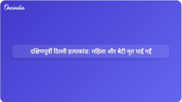  दक्षिणपूर्वी दिल्ली हत्याकांड: महिला और बेटी मृत पाई गईं