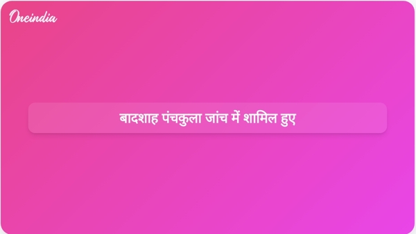  बादशाह पंचकुला जांच में शामिल हुए