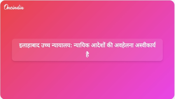 इलाहाबाद उच्च न्यायालय: न्यायिक आदेशों की अवहेलना अस्वीकार्य है इलाहाबाद उच्च न्यायालय: न्यायिक आदेशों की अवहेलना अस्वीकार्य है