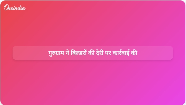 गुरुग्राम ने बिल्डरों की देरी पर कार्रवाई की गुरुग्राम ने बिल्डरों की देरी पर कार्रवाई की