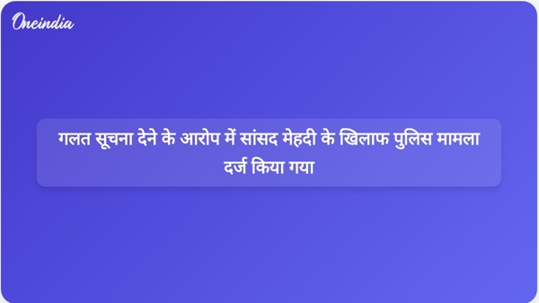  गलत सूचना देने के आरोप में सांसद मेहदी के खिलाफ पुलिस मामला दर्ज किया गया