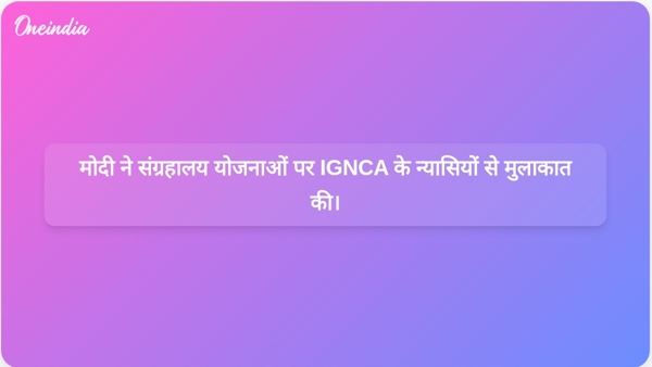  मोदी ने संग्रहालय योजनाओं पर IGNCA के न्यासियों से मुलाकात की।