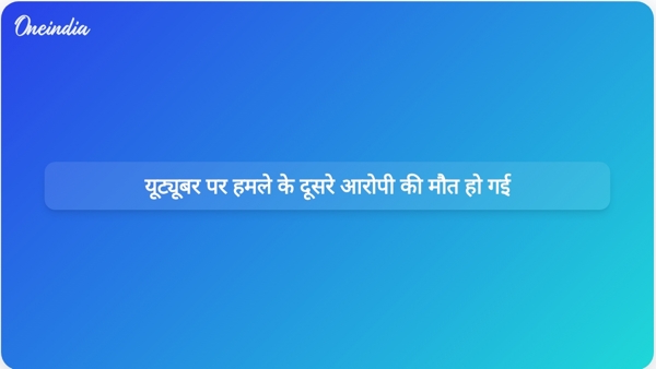 यूट्यूबर पर हमले के दूसरे आरोपी की मौत हो गई यूट्यूबर पर हमले के दूसरे आरोपी की मौत हो गई