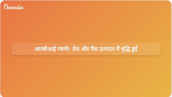  आरबीआई गवर्नर: तेल और गैस उत्पादन में वृद्धि हुई