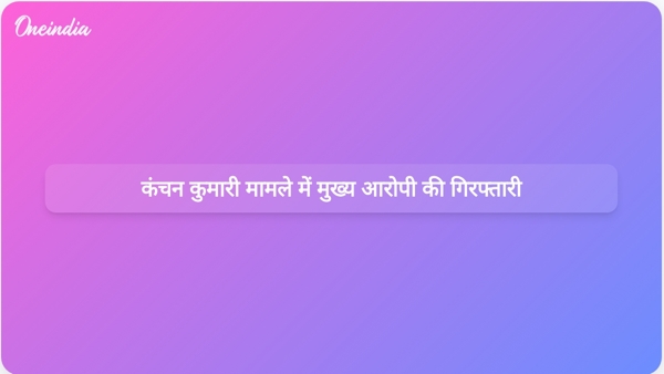  कंचन कुमारी मामले में मुख्य आरोपी की गिरफ्तारी