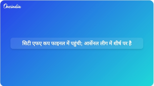  सिटी एफए कप फाइनल में पहुंची; आर्सेनल लीग में शीर्ष पर है
