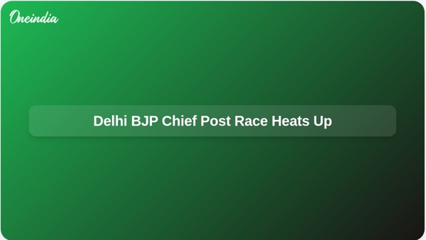 Delhi BJP Chief Post Race Heats Up