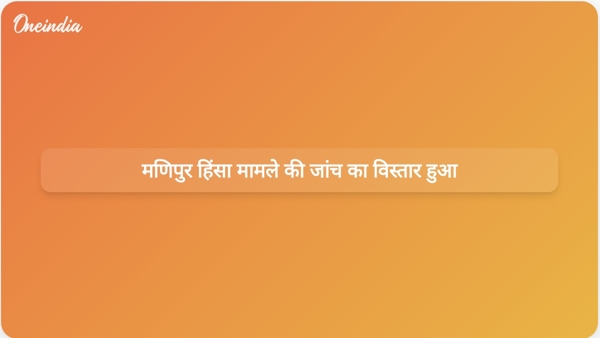 मणिपुर हिंसा मामले की जांच का विस्तार हुआ मणिपुर हिंसा मामले की जांच का विस्तार हुआ