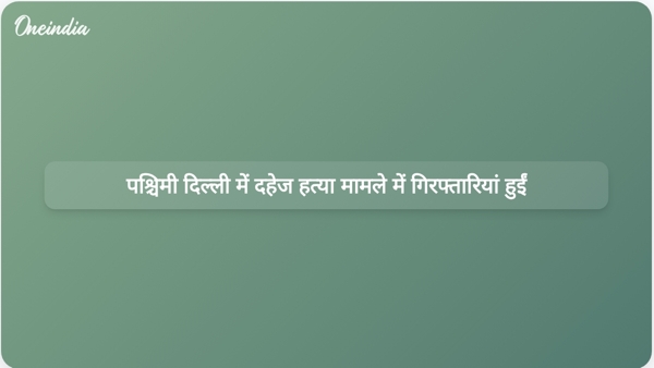 पश्चिमी दिल्ली में दहेज हत्या मामले में गिरफ्तारियां हुईं