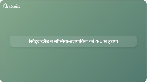  स्विट्जरलैंड ने बोस्निया-हर्जेगोविना को 4-1 से हराया