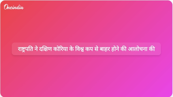  राष्ट्रपति ने दक्षिण कोरिया के विश्व कप से बाहर होने की आलोचना की