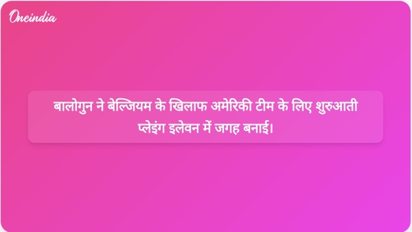  बालोगुन ने बेल्जियम के खिलाफ अमेरिकी टीम के लिए शुरुआती प्लेइंग इलेवन में जगह बनाई।