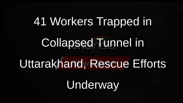 41 Workers Trapped in Collapsed Tunnel in Uttarakhand, Rescue Efforts Underway