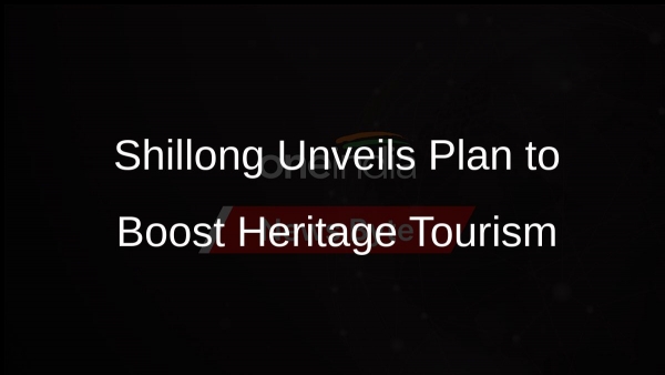 Shillong Unveils Plan to Boost Heritage Tourism