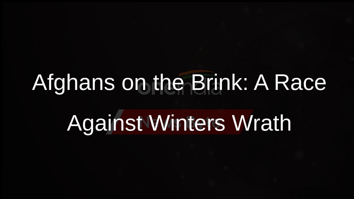 Afghans on the Brink: A Race Against Winters Wrath