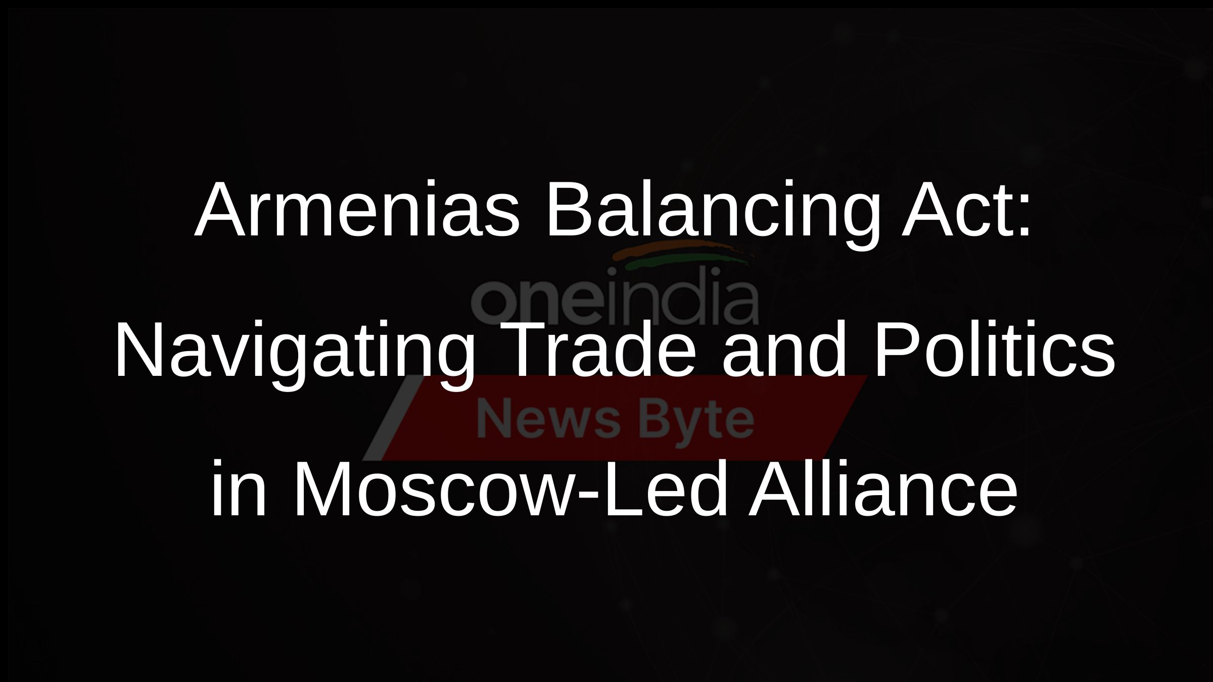 Armenias Balancing Act: Navigating Trade and Politics in Moscow-Led Alliance