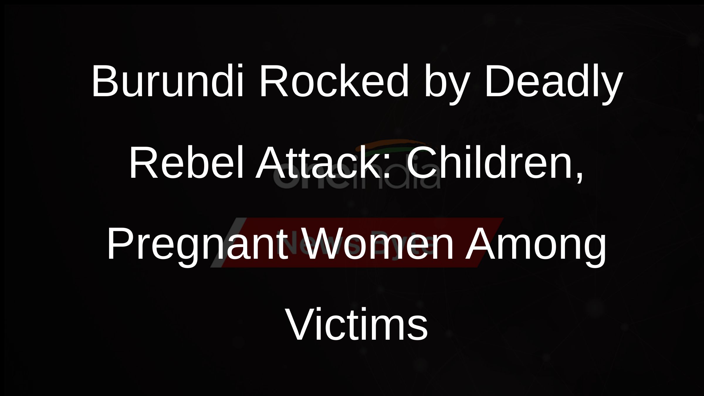 Burundi Rocked by Deadly Rebel Attack: Children, Pregnant Women Among Victims