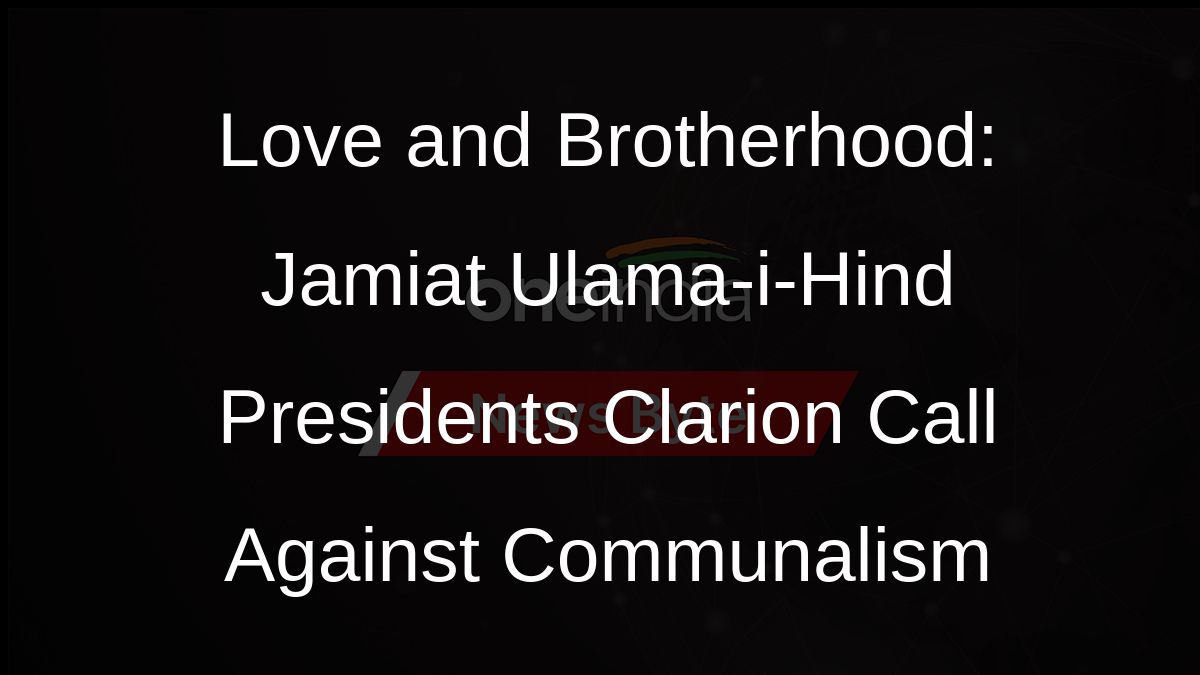 Love and Brotherhood: Jamiat Ulama-i-Hind Presidents Clarion Call Against Communalism