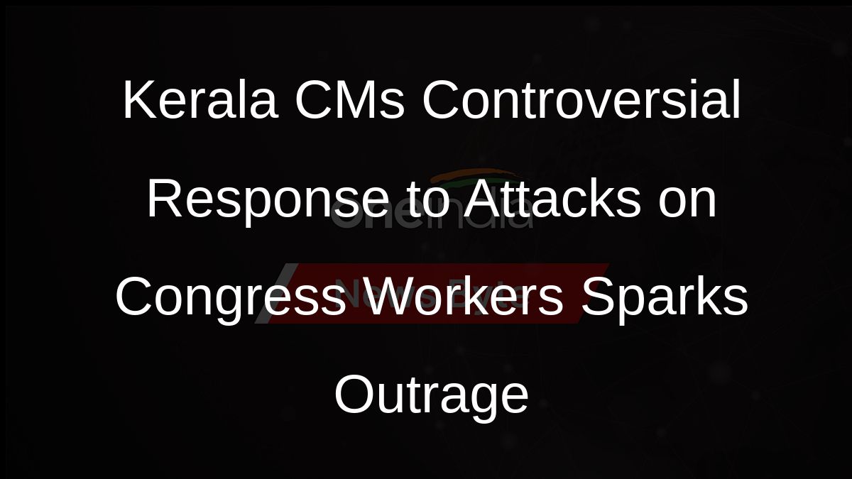 Kerala CMs Controversial Response to Attacks on Congress Workers Sparks Outrage