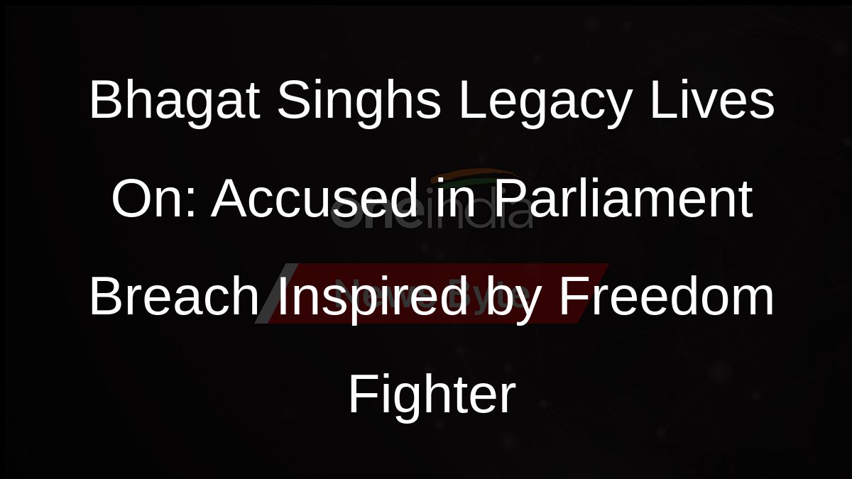 Bhagat Singhs Legacy Lives On: Accused in Parliament Breach Inspired by Freedom Fighter