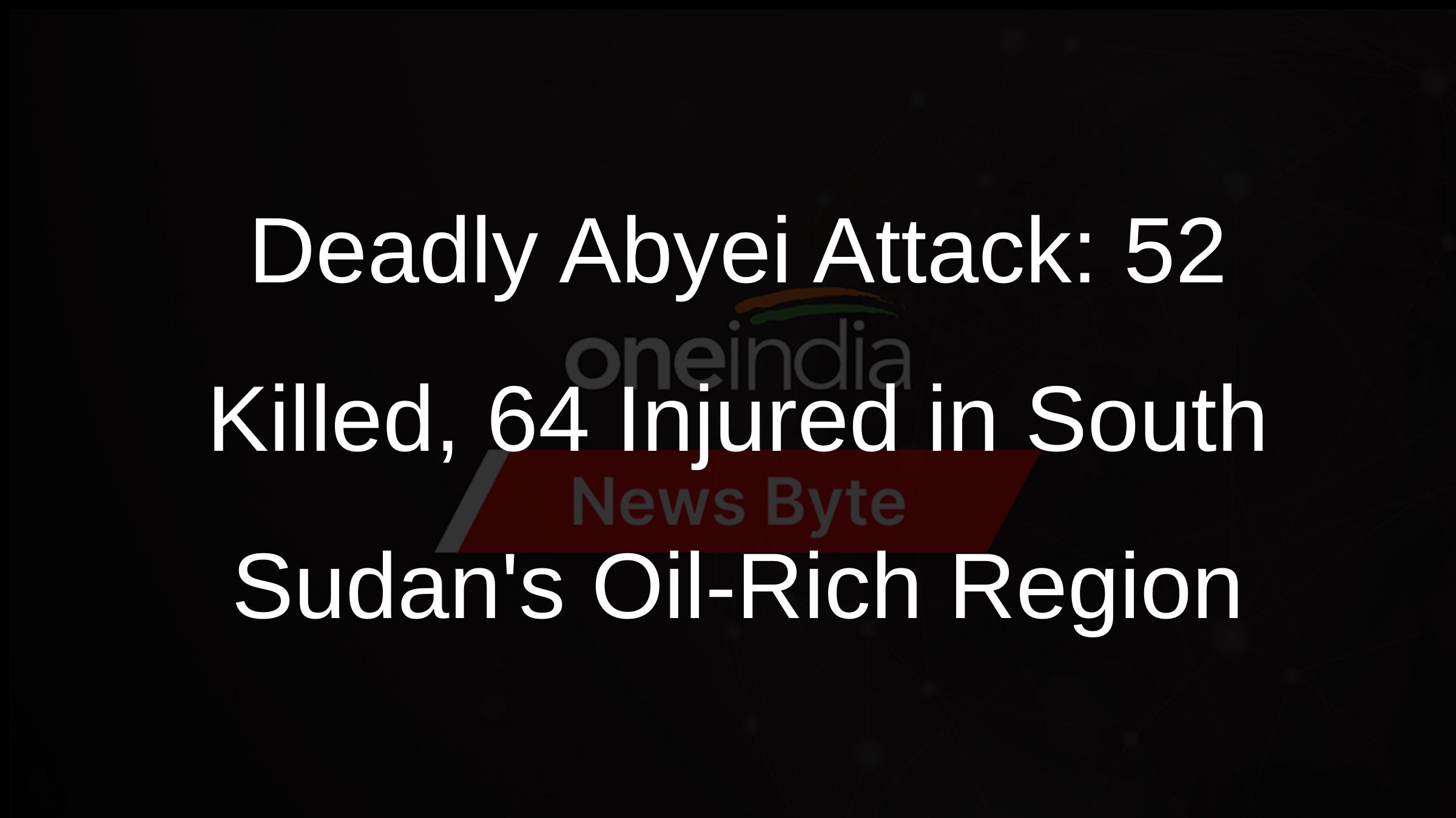 Deadly Abyei Attack: 52 Killed, 64 Injured in South Sudans Oil-Rich Region Deadly Abyei Attack: 52 Killed, 64 Injured in South Sudans Oil-Rich Region