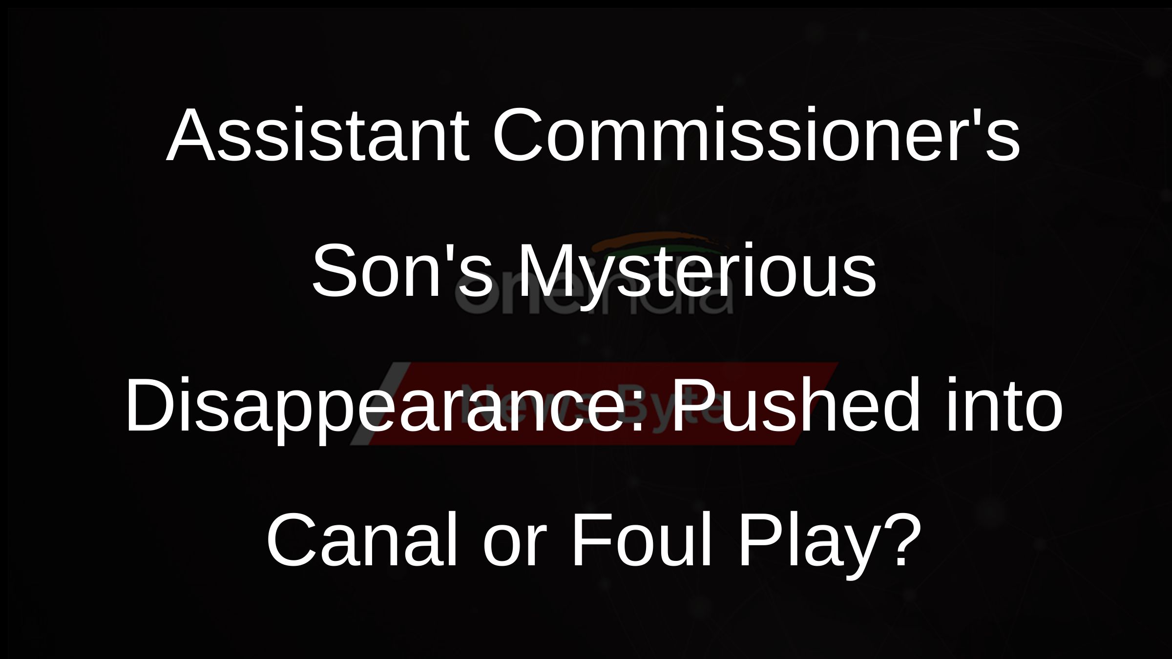 Assistant Commissioners Sons Mysterious Disappearance: Pushed into Canal or Foul Play?
