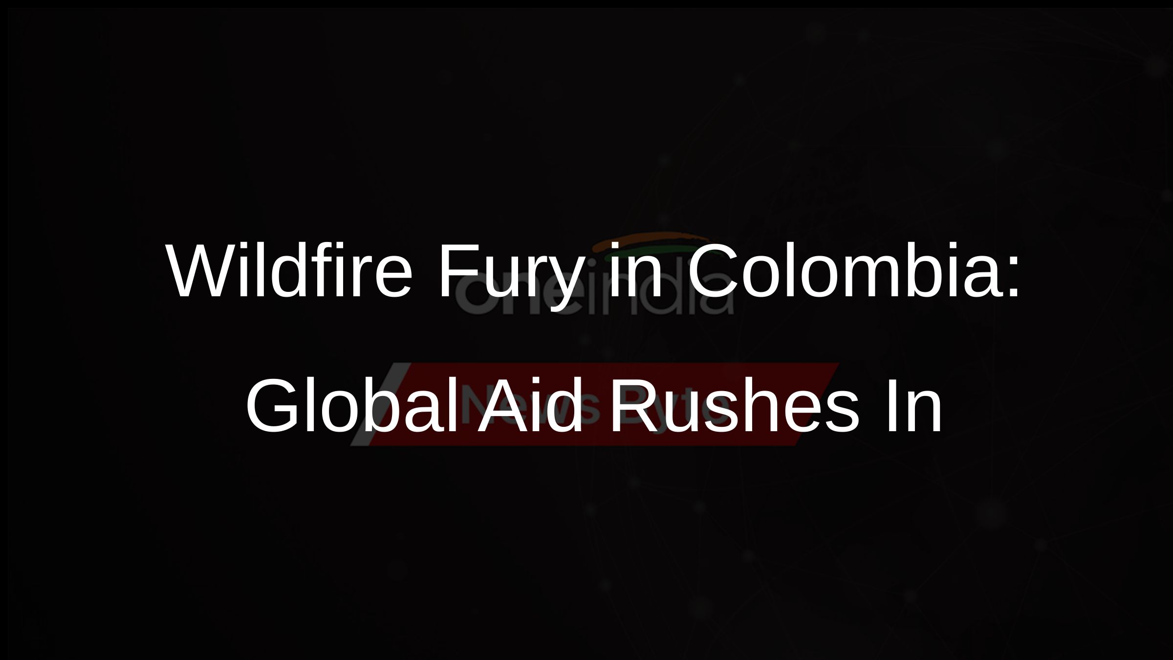 Wildfire Fury in Colombia: Global Aid Rushes In
