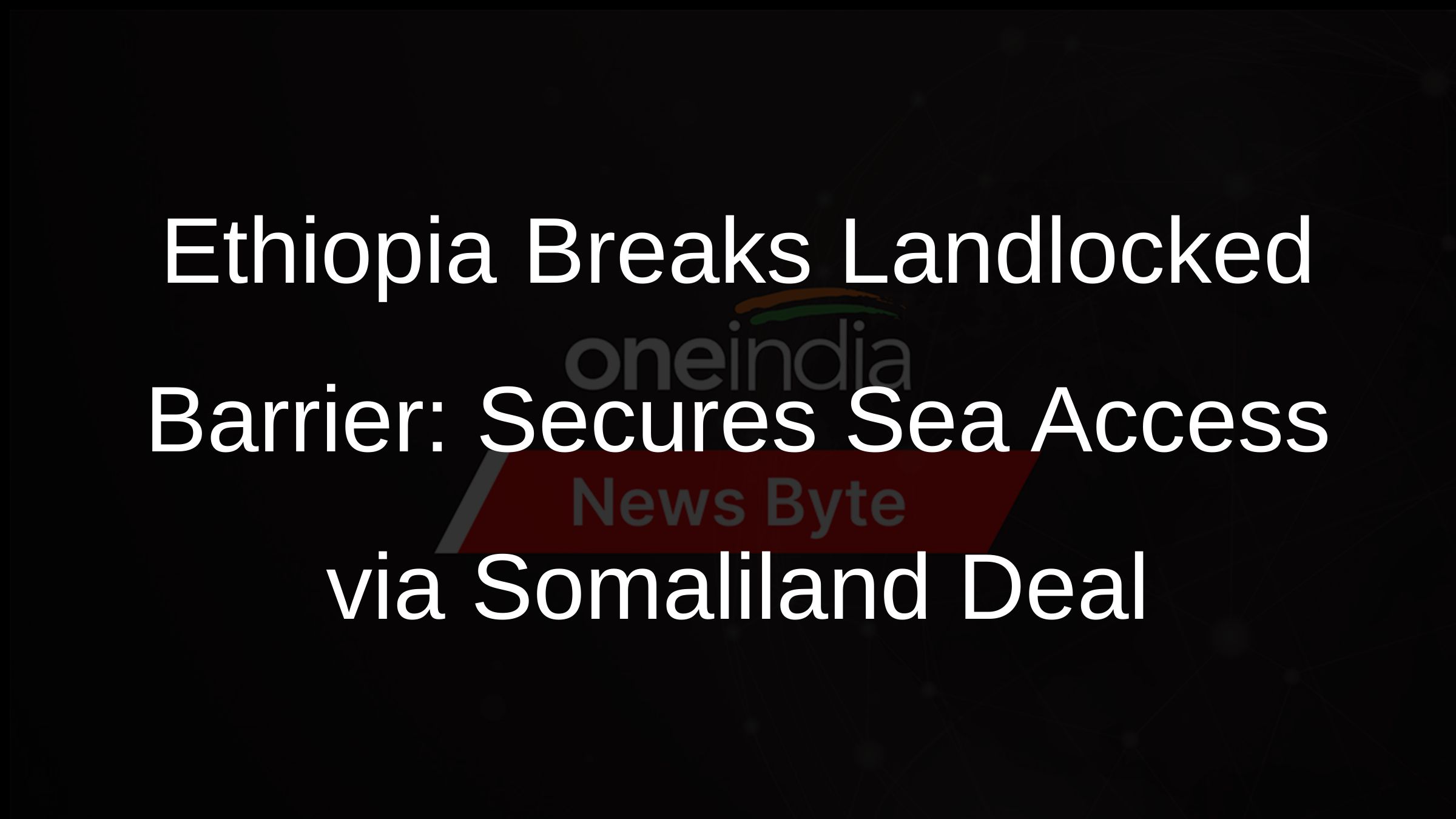 Ethiopia Breaks Landlocked Barrier: Secures Sea Access via Somaliland Deal