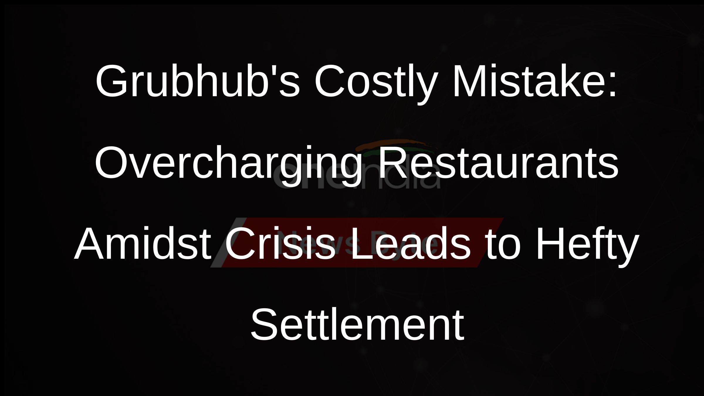 Grubhubs Costly Mistake: Overcharging Restaurants Amidst Crisis Leads to Hefty Settlement