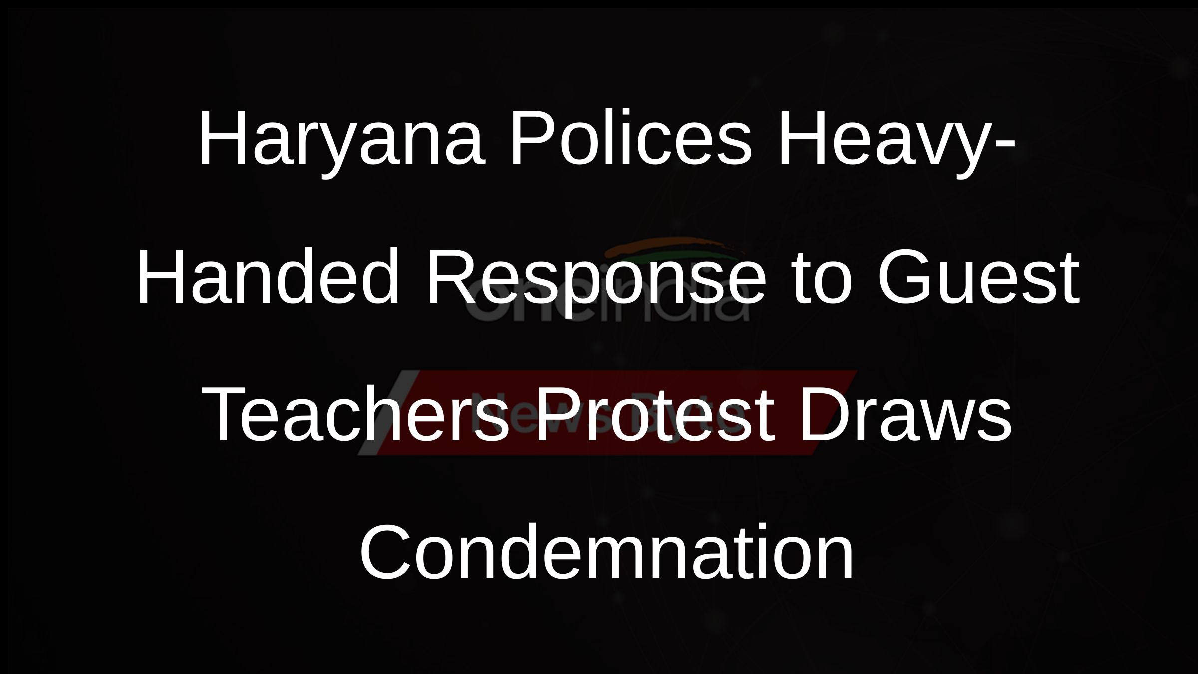 Haryana Polices Heavy-Handed Response to Guest Teachers Protest Draws Condemnation