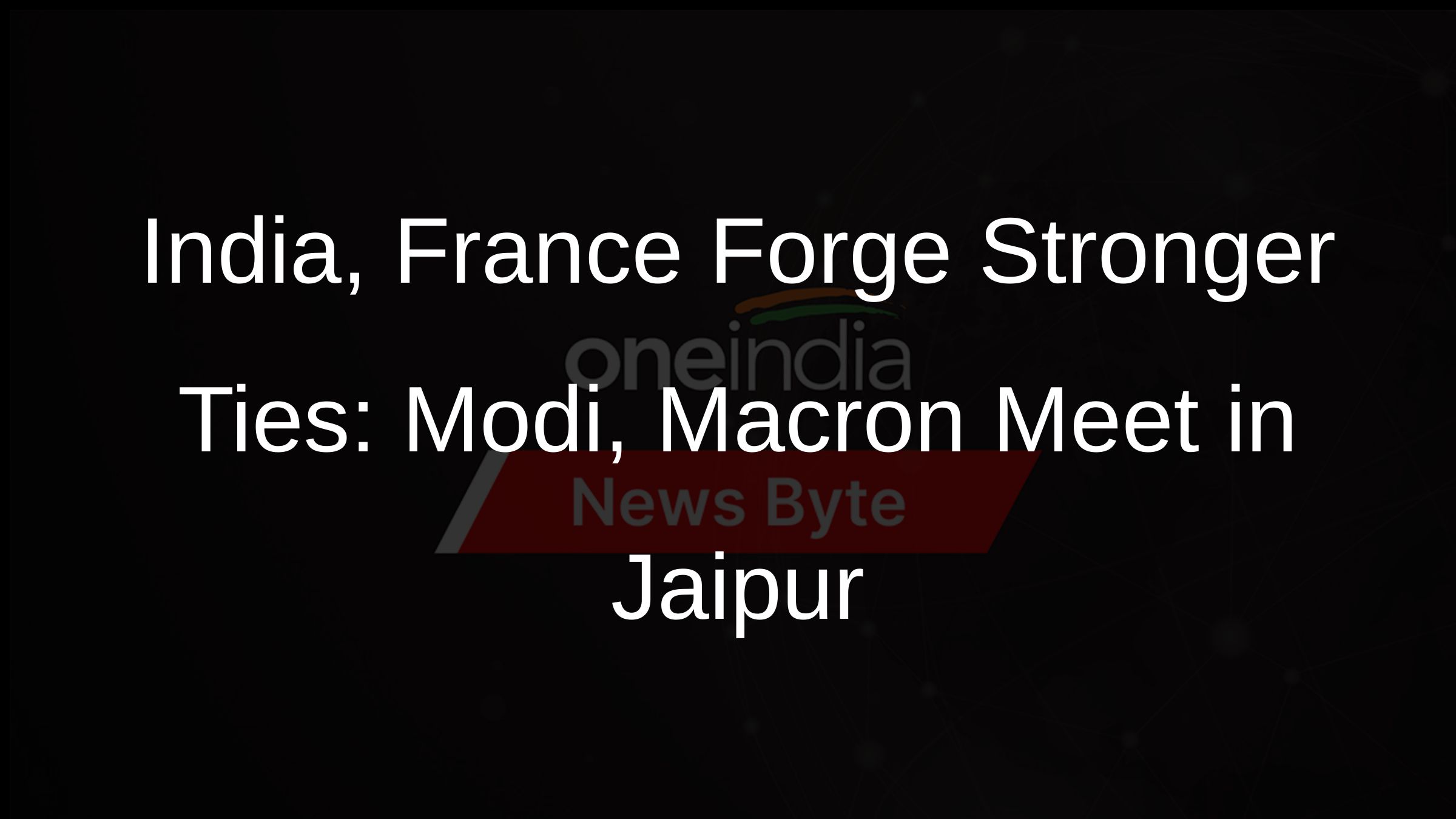 India, France Forge Stronger Ties: Modi, Macron Meet in Jaipur