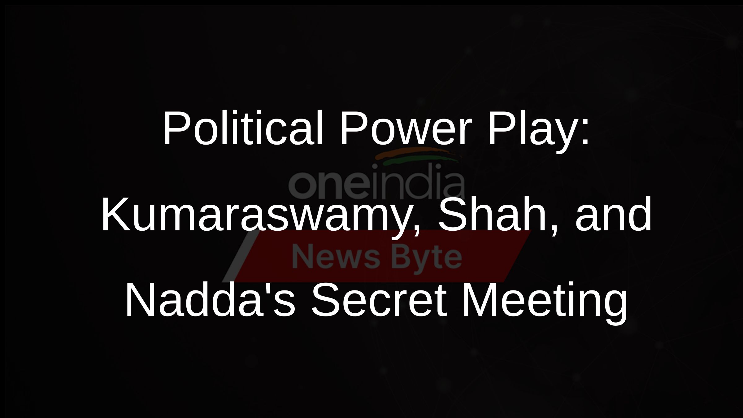 Political Power Play: Kumaraswamy, Shah, and Naddas Secret Meeting