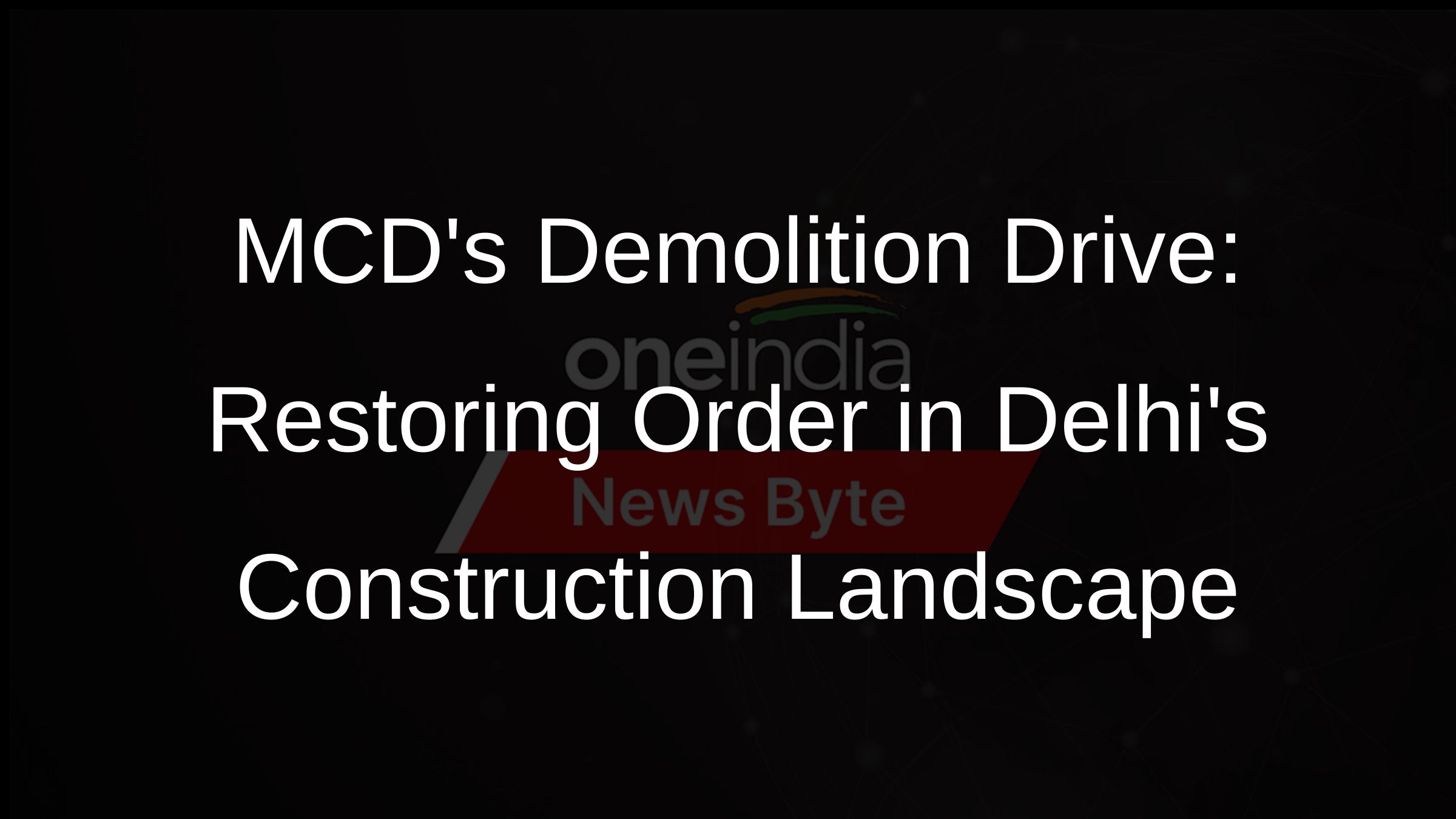 MCDs Demolition Drive: Restoring Order in Delhis Construction Landscape