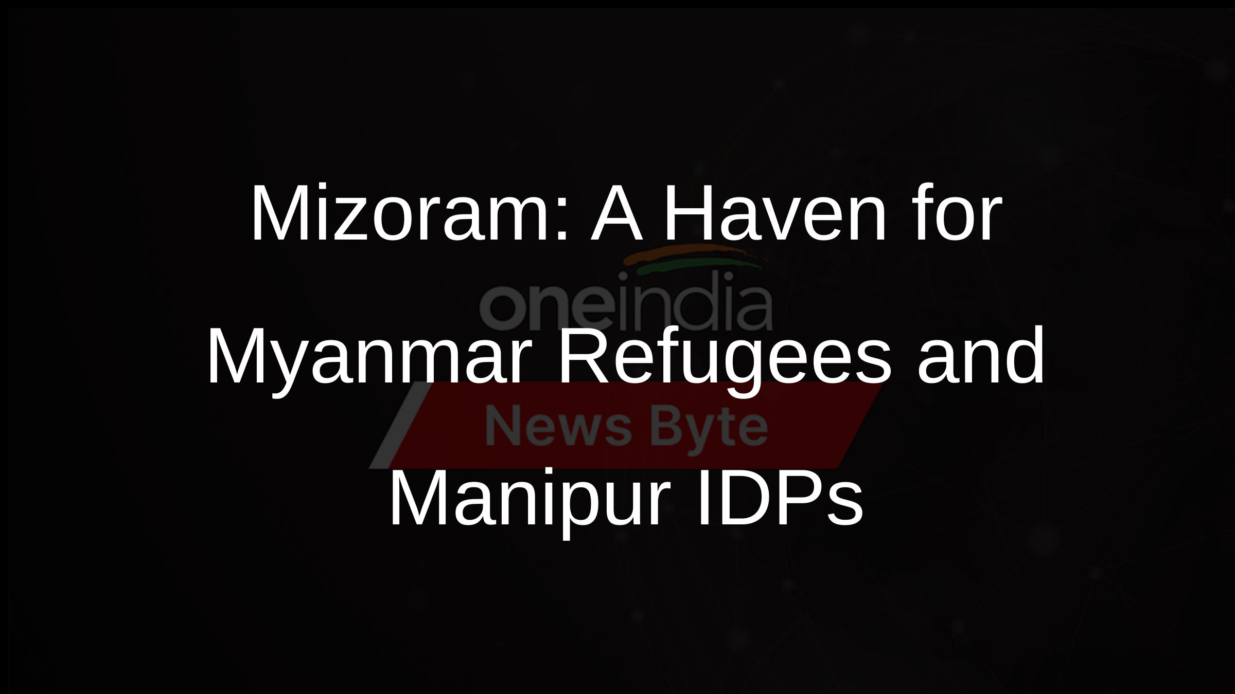 Mizoram: A Haven for Myanmar Refugees and Manipur IDPs