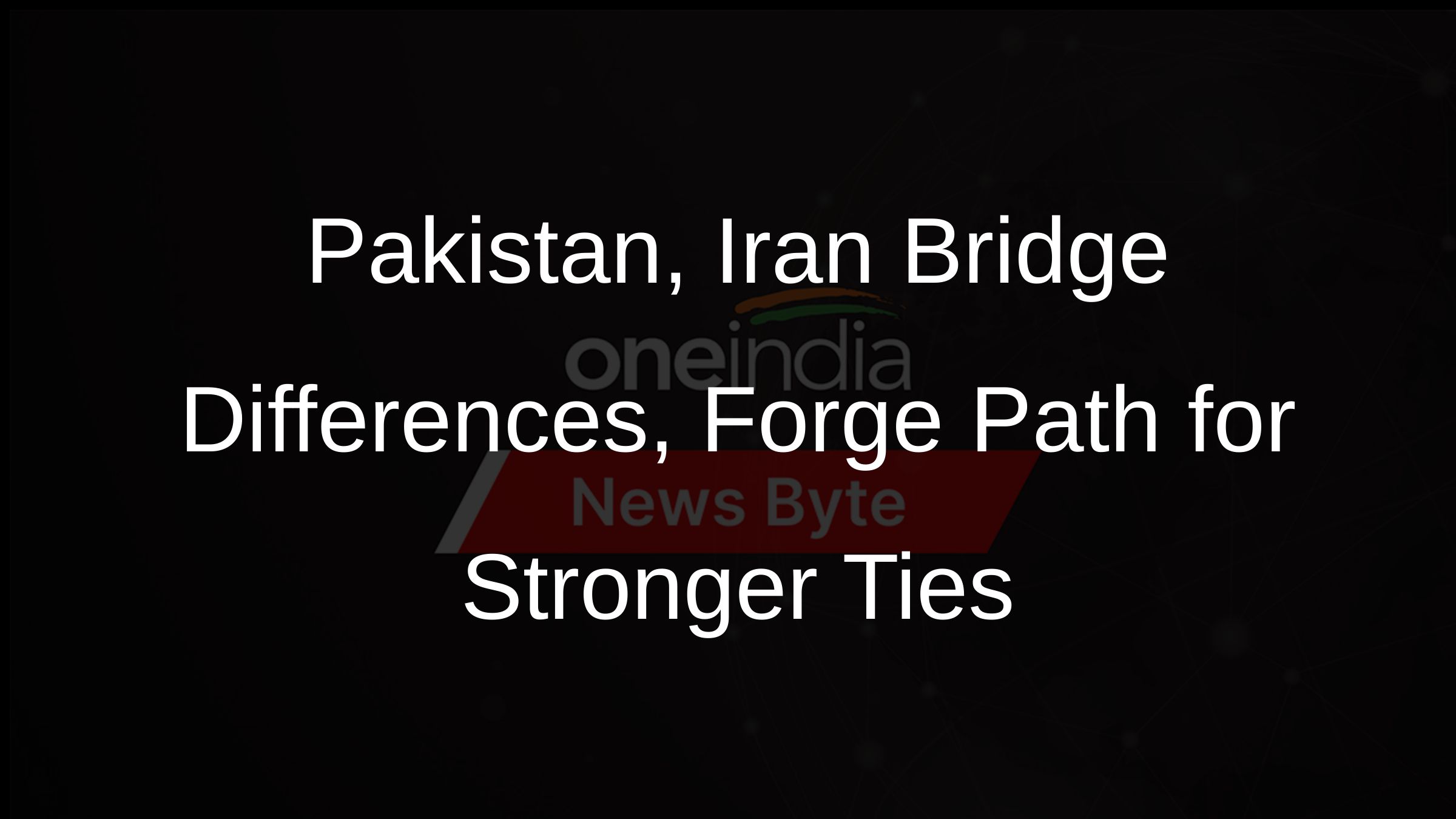 Pakistan, Iran Bridge Differences, Forge Path for Stronger Ties