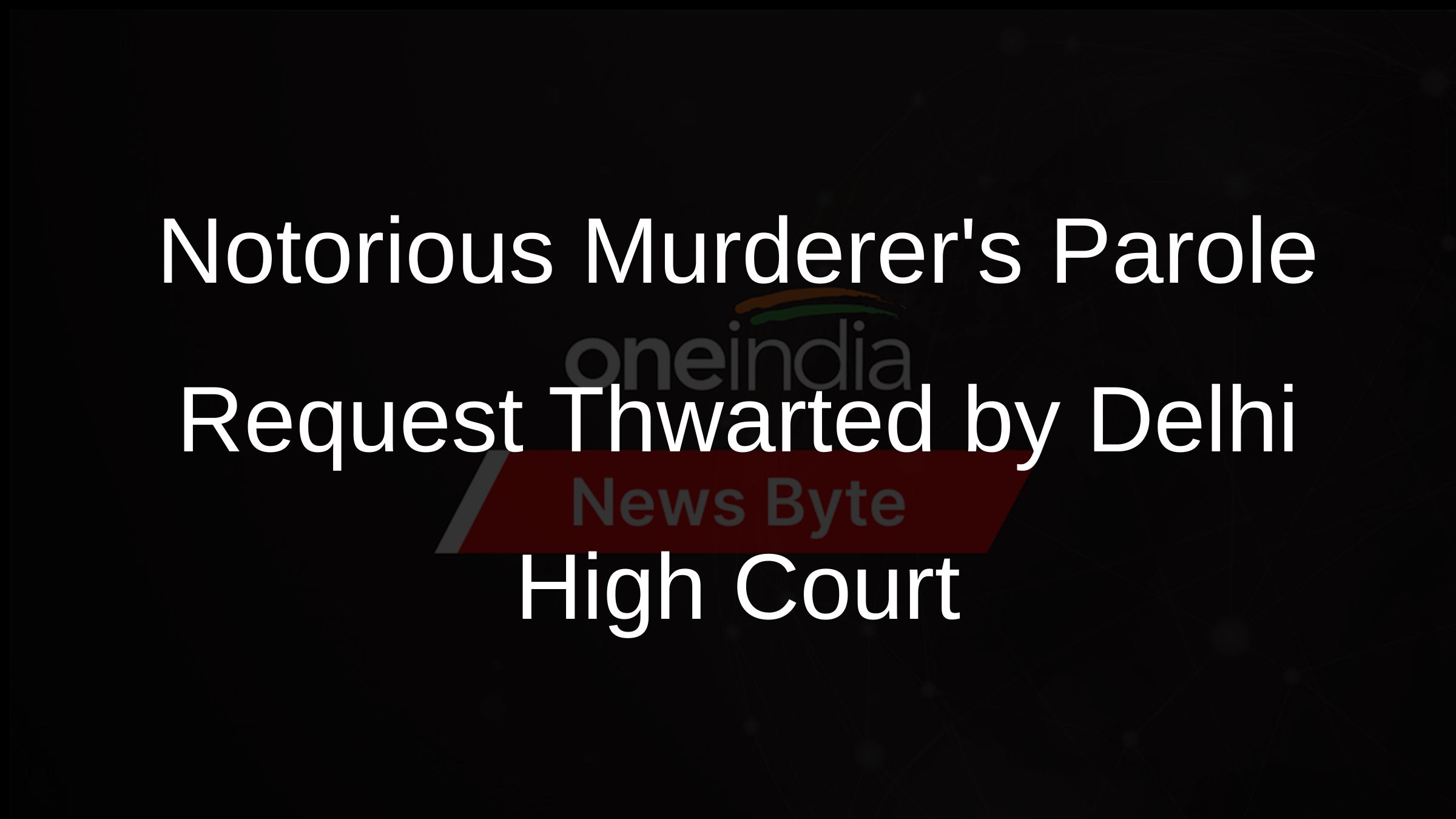 Notorious Murderers Parole Request Thwarted by Delhi High Court