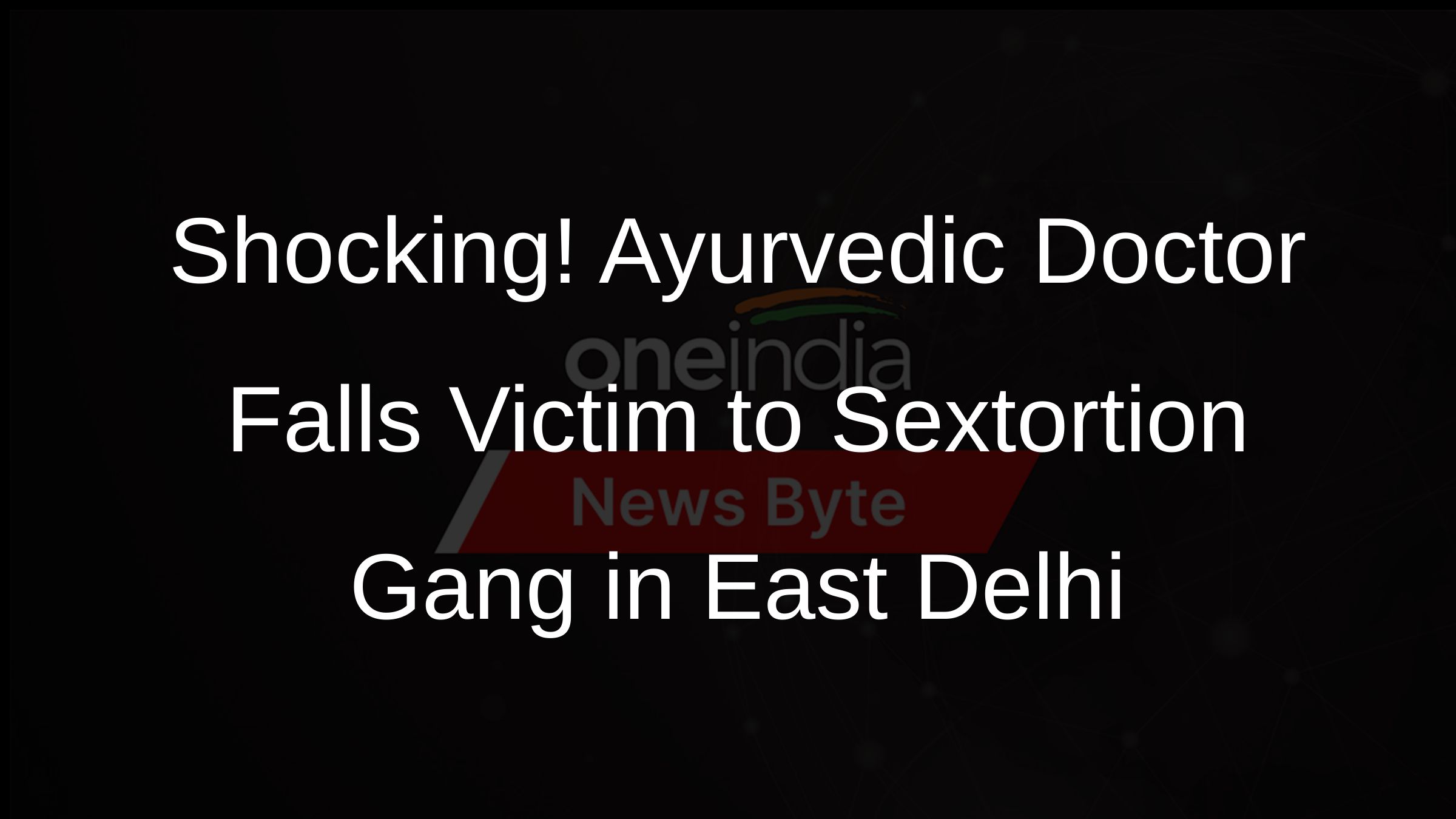 Shocking! Ayurvedic Doctor Falls Victim to Sextortion Gang in East Delhi