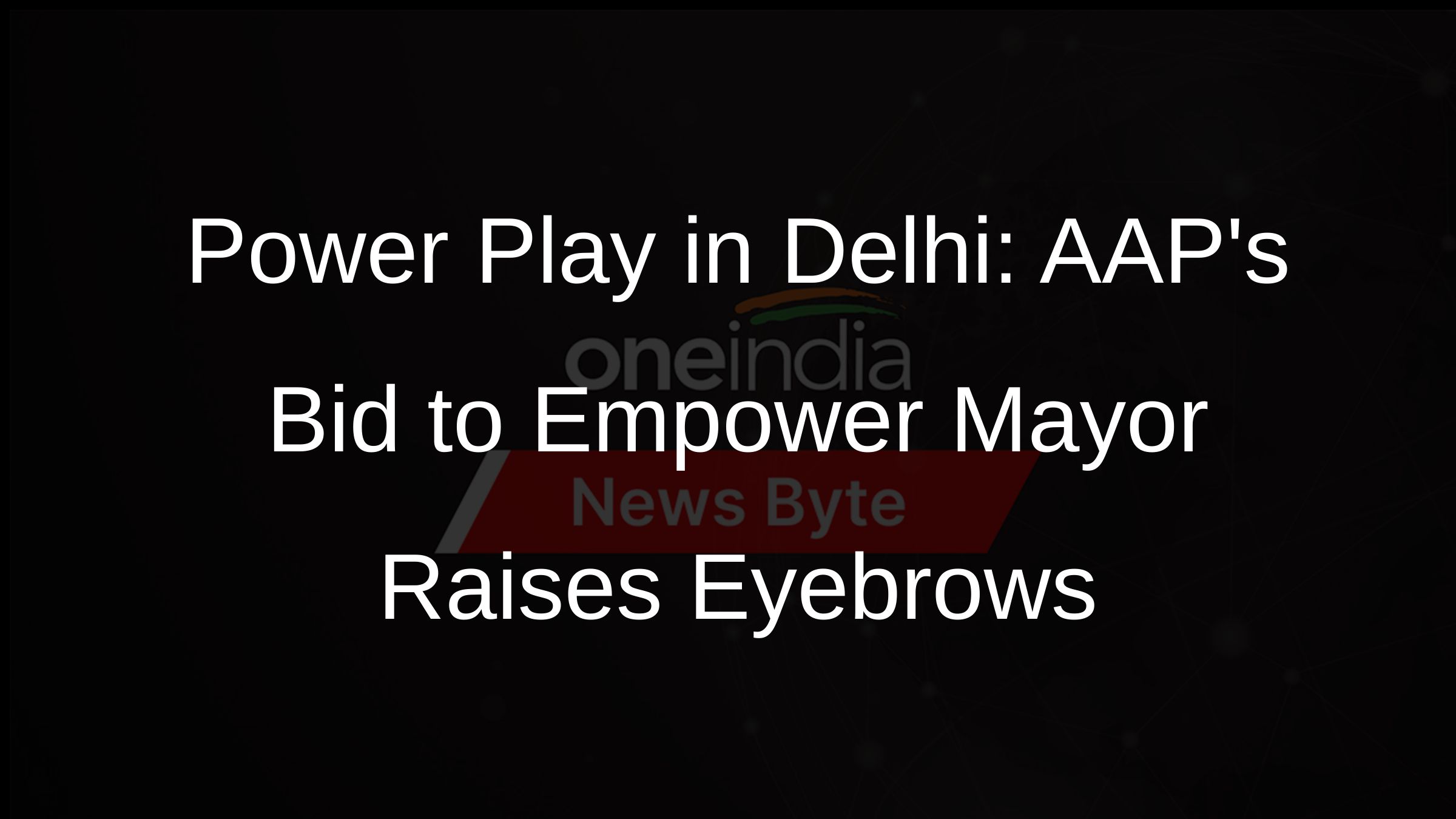 Power Play in Delhi: AAPs Bid to Empower Mayor Raises Eyebrows