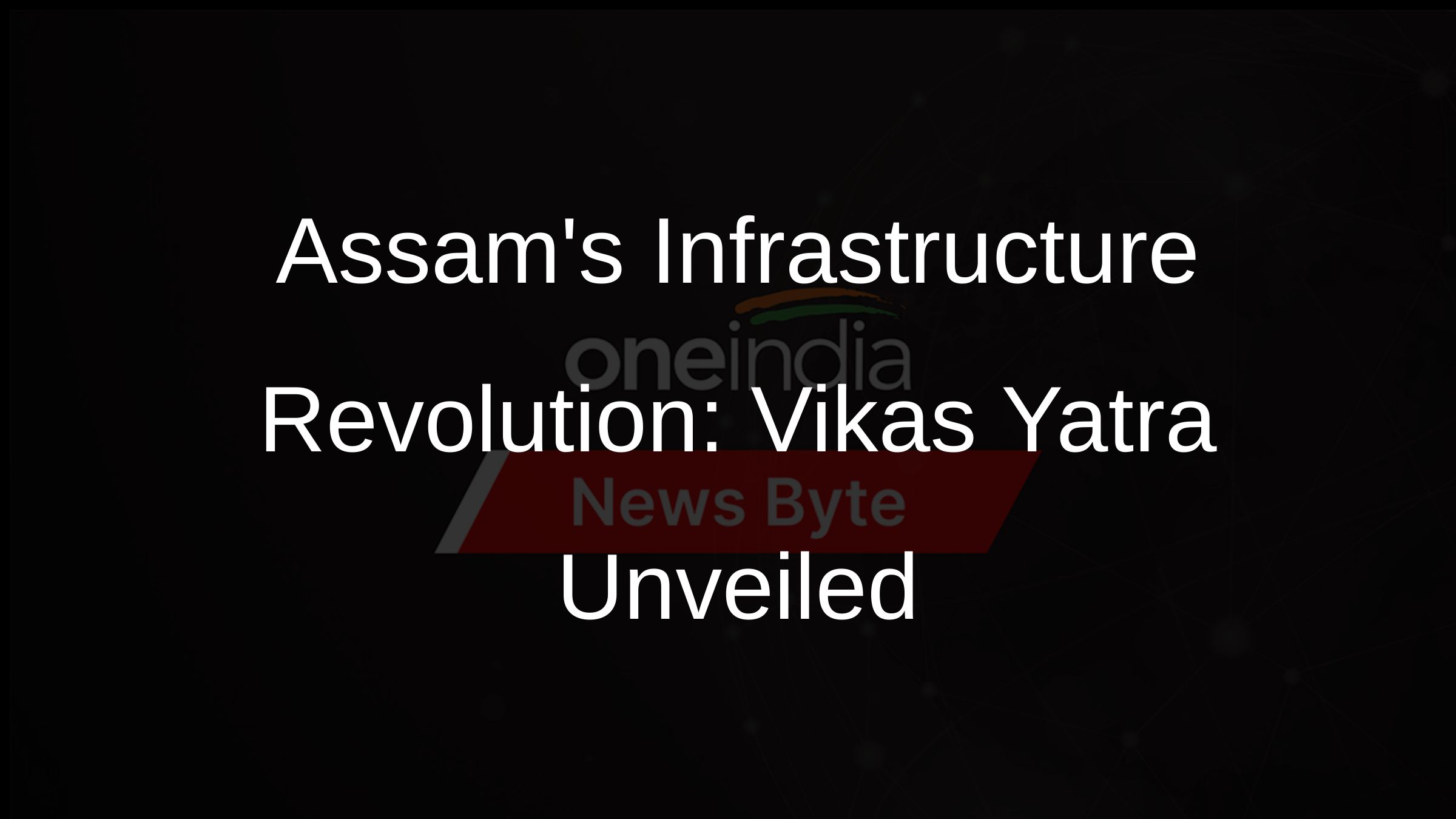 Assams Infrastructure Revolution: Vikas Yatra Unveiled