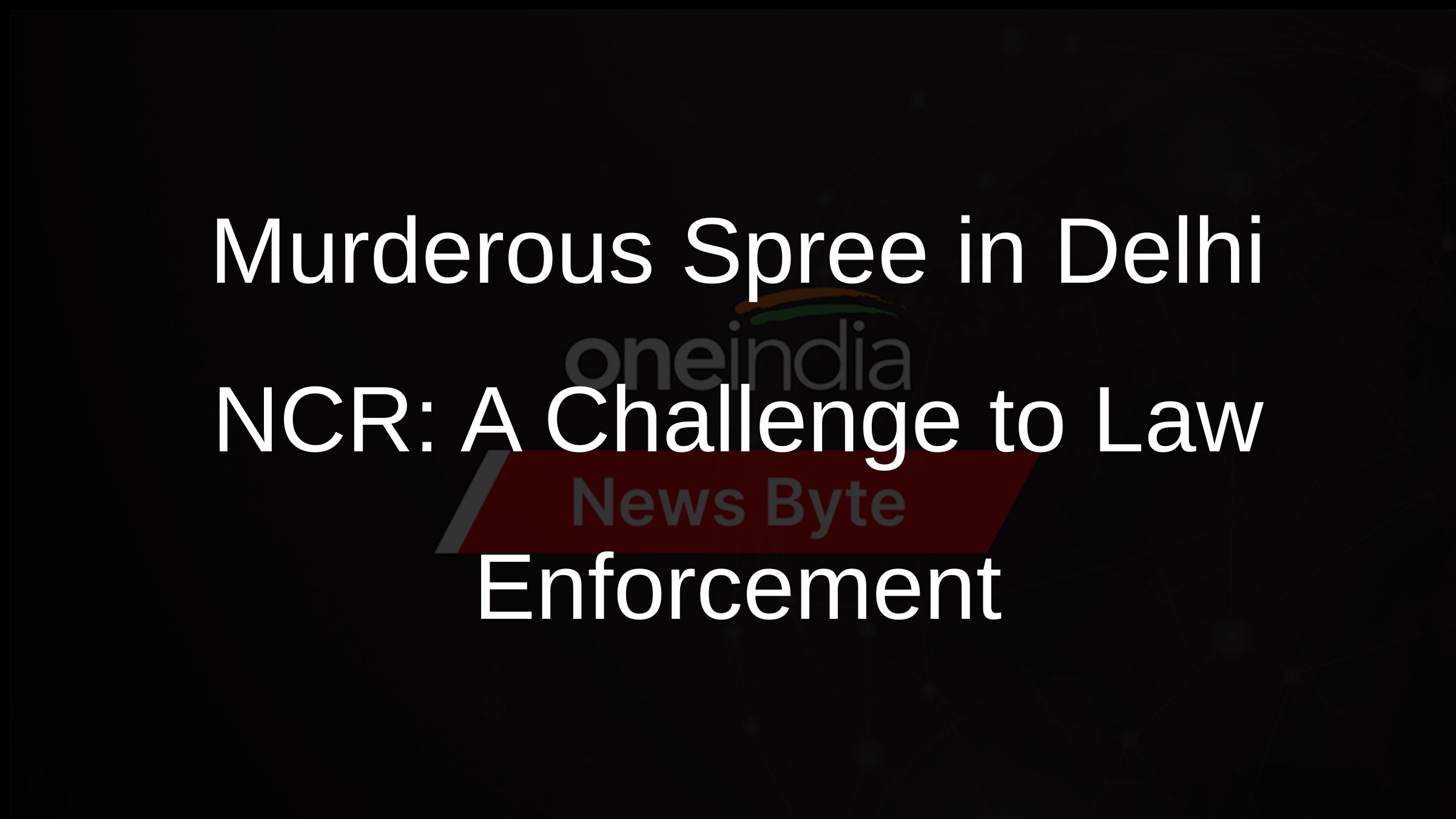 Murderous Spree in Delhi NCR: A Challenge to Law Enforcement