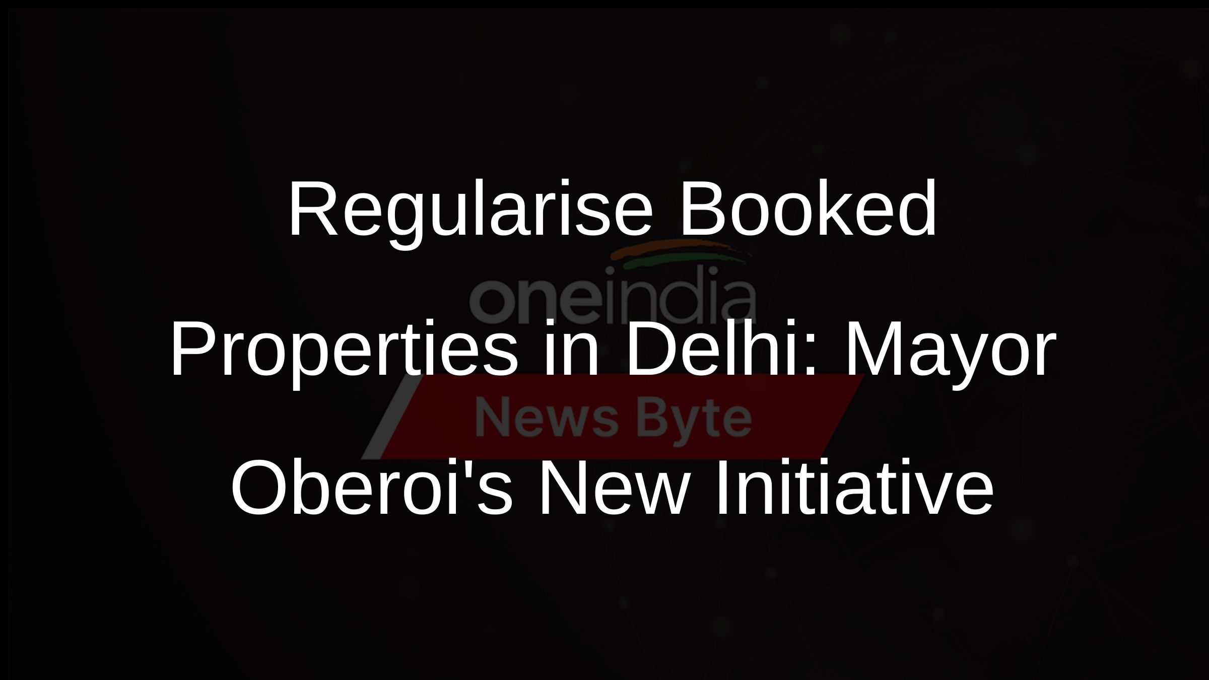 Regularise Booked Properties in Delhi: Mayor Oberois New Initiative