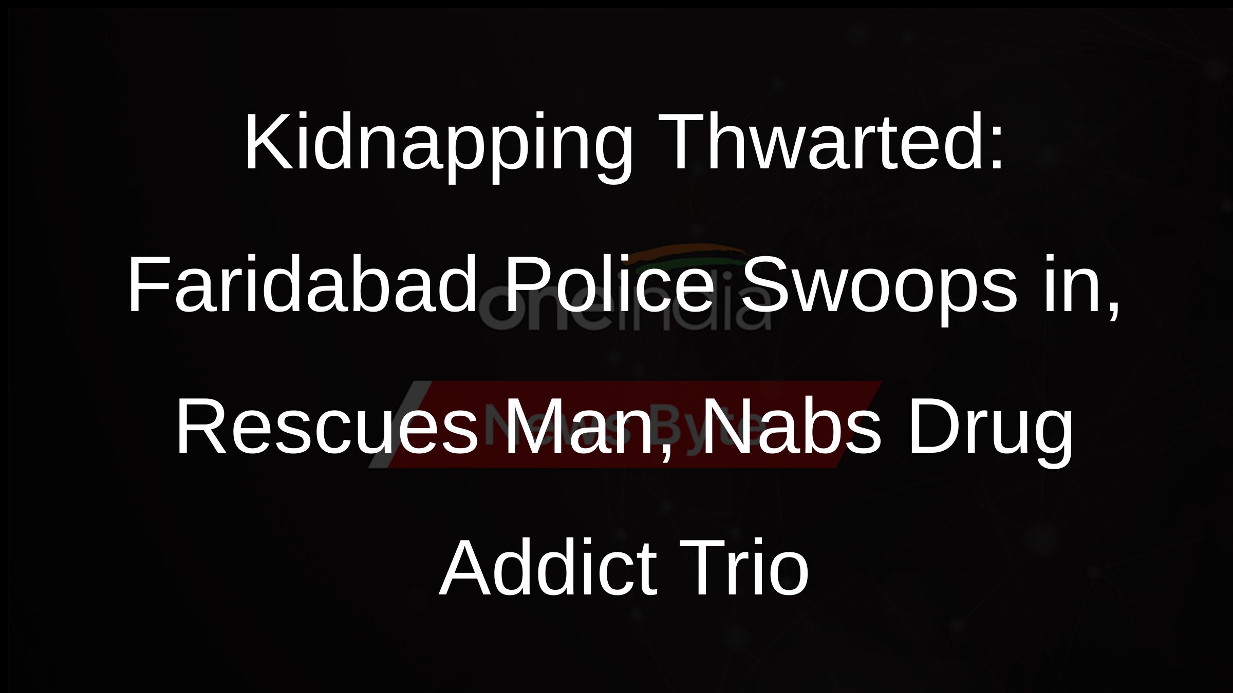 Kidnapping Thwarted: Faridabad Police Swoops in, Rescues Man, Nabs Drug Addict Trio