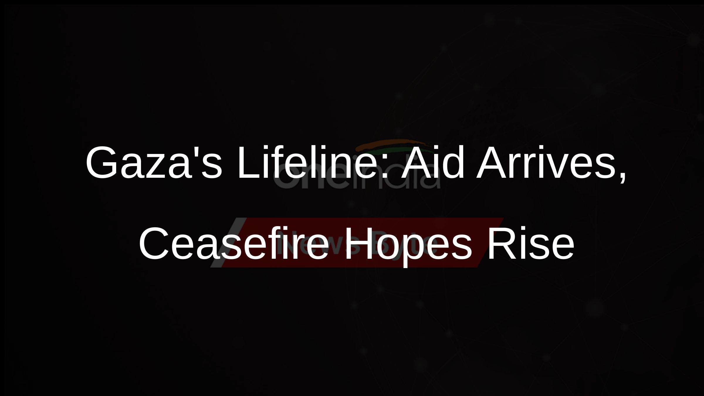 Gazas Lifeline: Aid Arrives, Ceasefire Hopes Rise