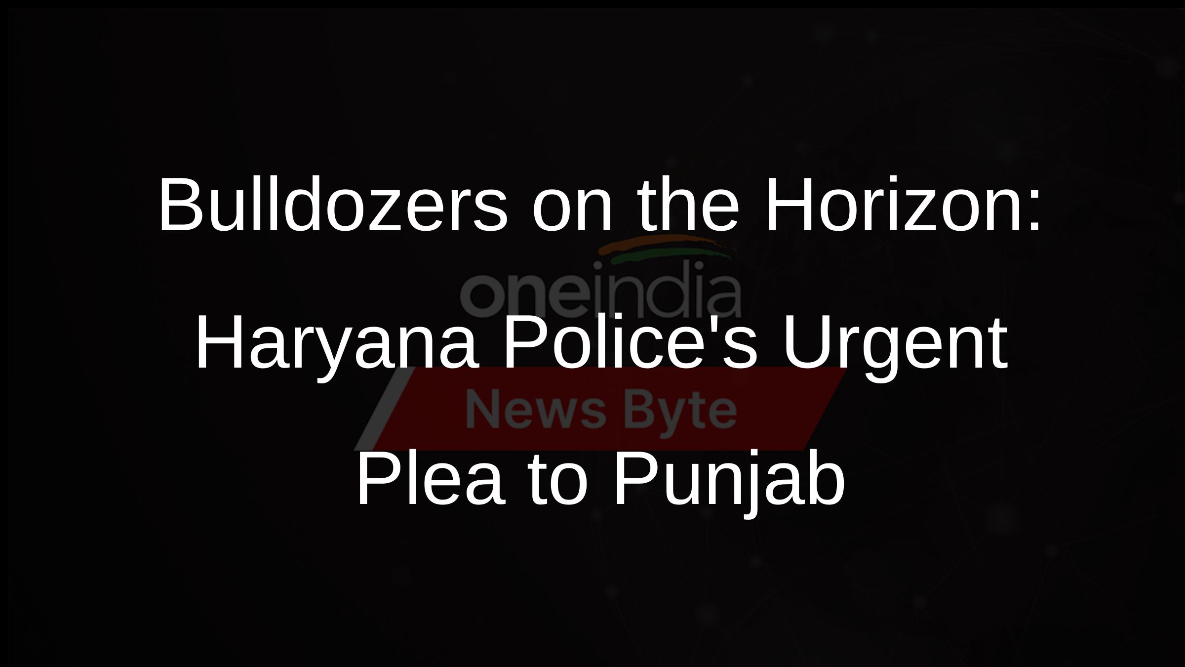Bulldozers on the Horizon: Haryana Polices Urgent Plea to Punjab