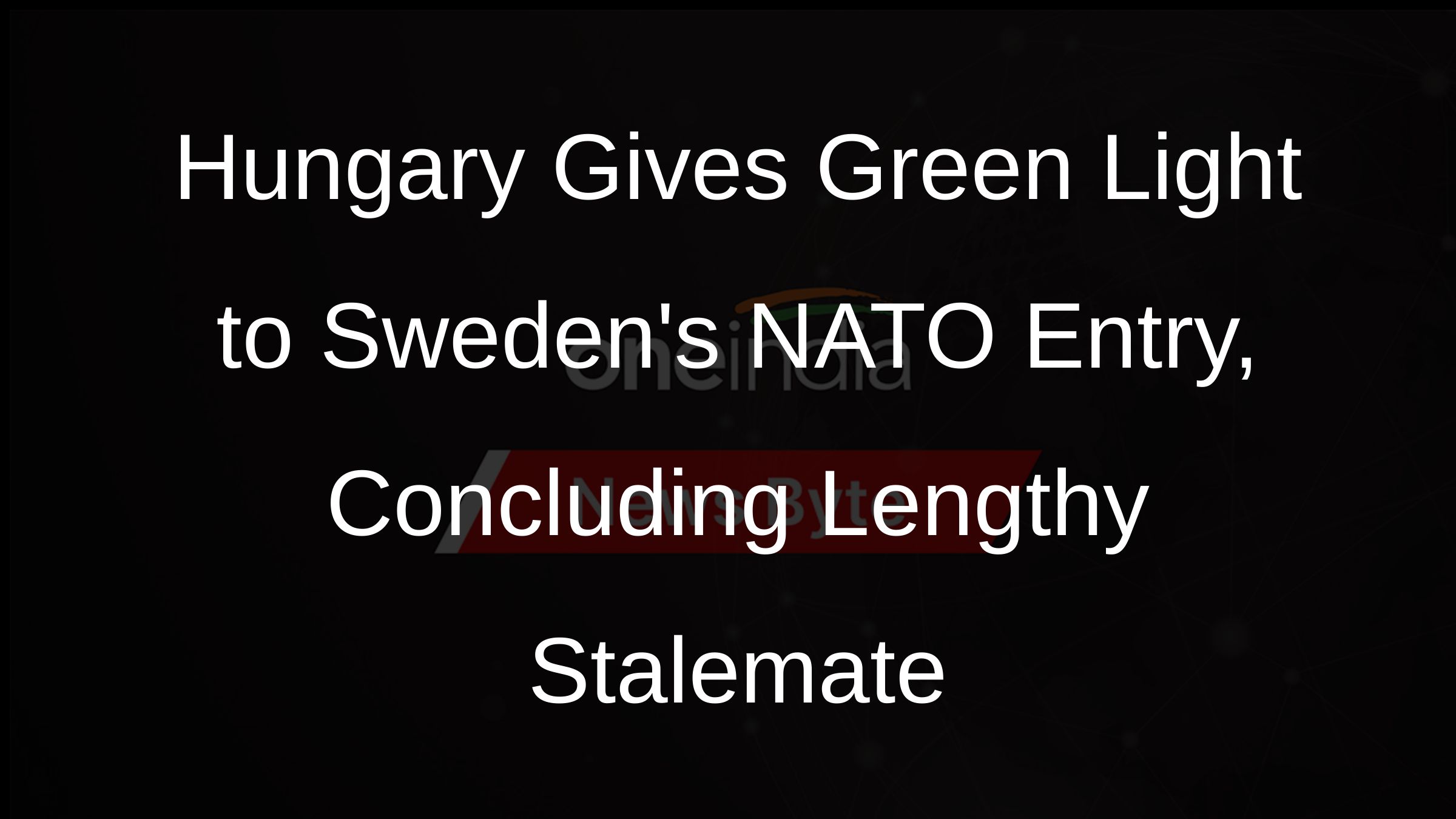 Hungary Gives Green Light to Swedens NATO Entry, Concluding Lengthy Stalemate